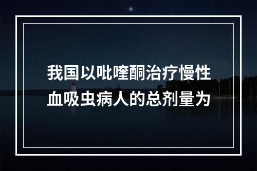 我国以吡喹酮治疗慢性血吸虫病人的总剂量为