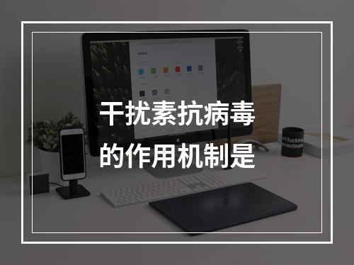 干扰素抗病毒的作用机制是