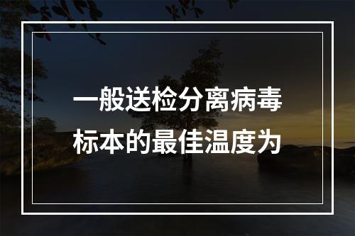 一般送检分离病毒标本的最佳温度为