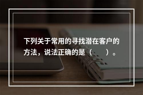 下列关于常用的寻找潜在客户的方法，说法正确的是（　　）。