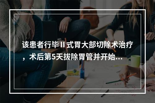 该患者行毕Ⅱ式胃大部切除术治疗，术后第5天拔除胃管并开始进流