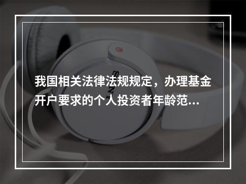 我国相关法律法规规定，办理基金开户要求的个人投资者年龄范围是