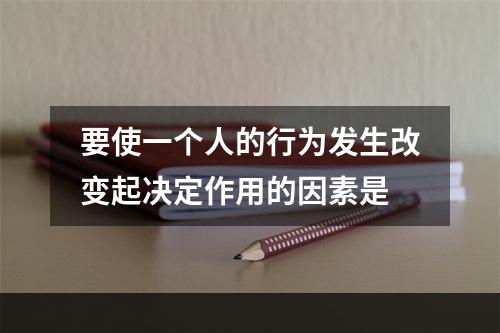 要使一个人的行为发生改变起决定作用的因素是