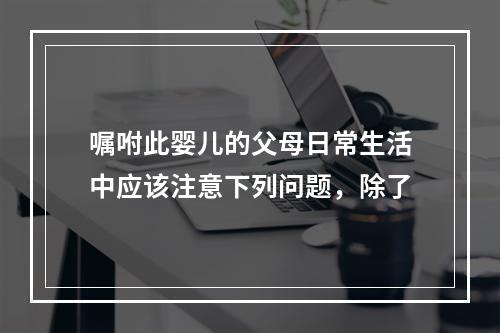 嘱咐此婴儿的父母日常生活中应该注意下列问题，除了