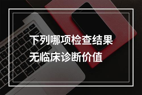 下列哪项检查结果无临床诊断价值