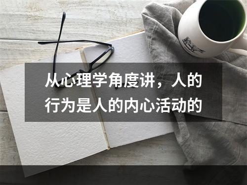 从心理学角度讲，人的行为是人的内心活动的