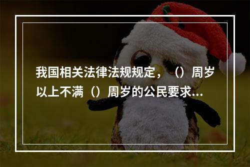 我国相关法律法规规定，（）周岁以上不满（）周岁的公民要求提交