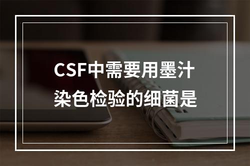 CSF中需要用墨汁染色检验的细菌是