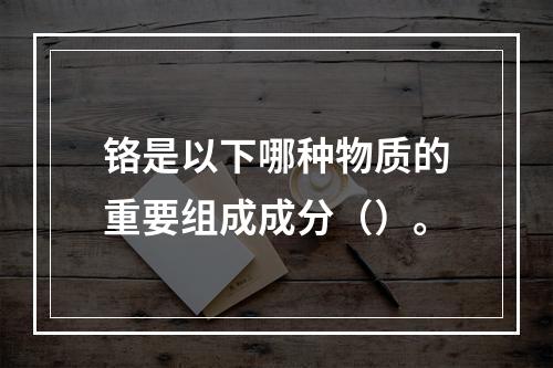 铬是以下哪种物质的重要组成成分（）。