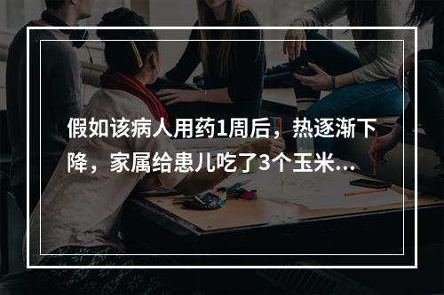 假如该病人用药1周后，热逐渐下降，家属给患儿吃了3个玉米，吃