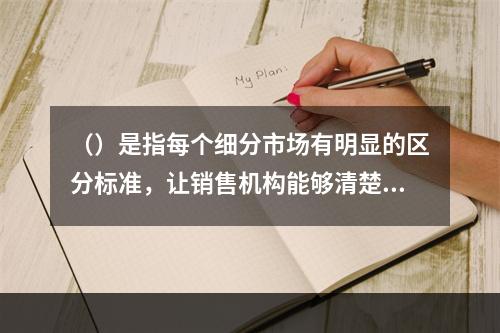 （）是指每个细分市场有明显的区分标准，让销售机构能够清楚地认