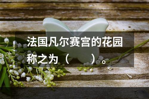 法国凡尔赛宫的花园称之为（　　）。