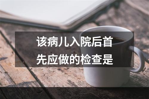 该病儿入院后首先应做的检查是