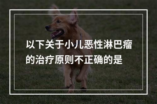 以下关于小儿恶性淋巴瘤的治疗原则不正确的是