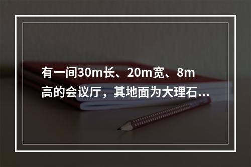 有一间30m长、20m宽、8m高的会议厅，其地面为大理石（