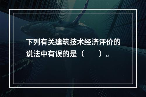 下列有关建筑技术经济评价的说法中有误的是（　　）。