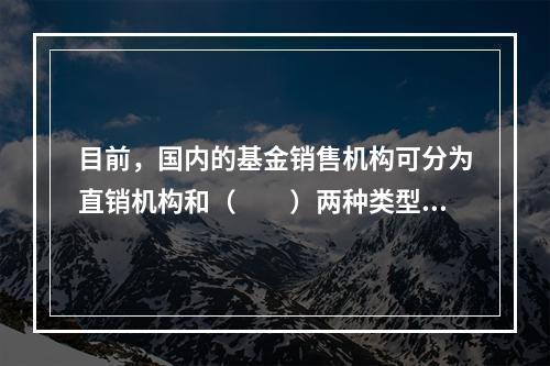 目前，国内的基金销售机构可分为直销机构和（　　）两种类型。