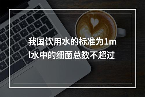 我国饮用水的标准为1ml水中的细菌总数不超过