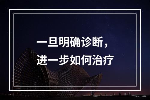 一旦明确诊断，进一步如何治疗