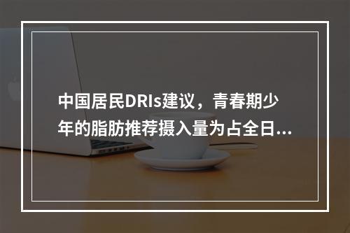 中国居民DRIs建议，青春期少年的脂肪推荐摄入量为占全日总能