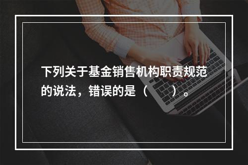 下列关于基金销售机构职责规范的说法，错误的是（　　）。