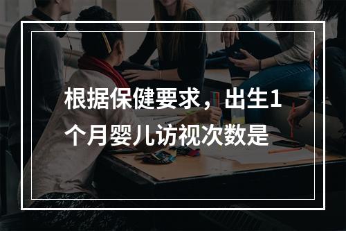 根据保健要求，出生1个月婴儿访视次数是