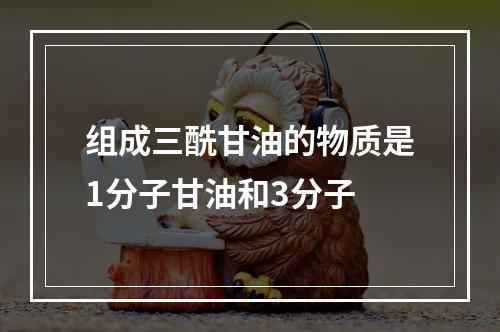 组成三酰甘油的物质是1分子甘油和3分子