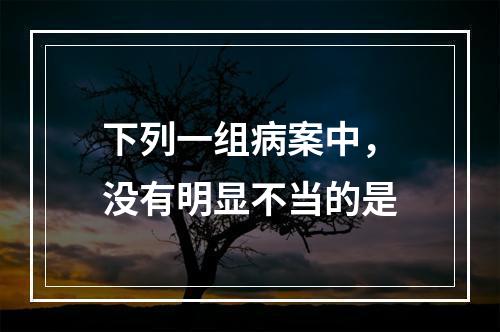 下列一组病案中，没有明显不当的是