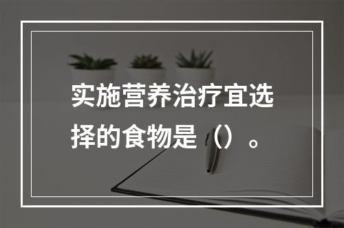 实施营养治疗宜选择的食物是（）。