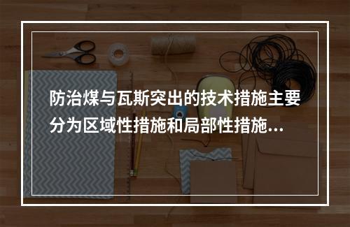 防治煤与瓦斯突出的技术措施主要分为区域性措施和局部性措施两大