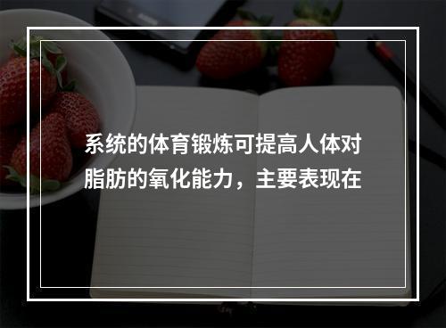 系统的体育锻炼可提高人体对脂肪的氧化能力，主要表现在