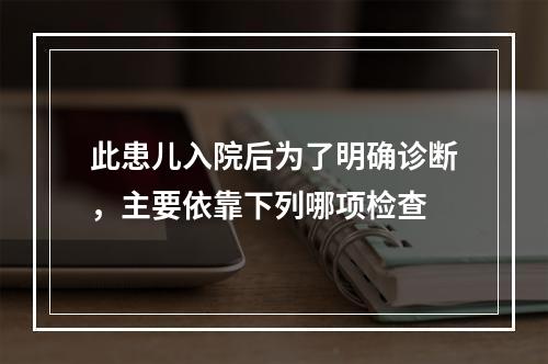 此患儿入院后为了明确诊断，主要依靠下列哪项检查