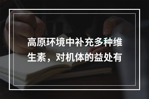 高原环境中补充多种维生素，对机体的益处有