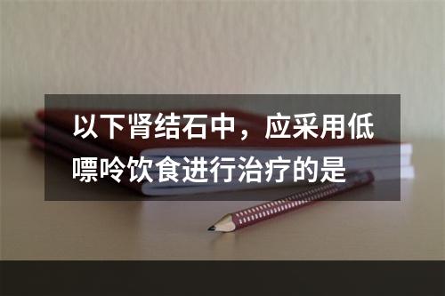 以下肾结石中，应采用低嘌呤饮食进行治疗的是