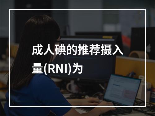 成人碘的推荐摄入量(RNI)为