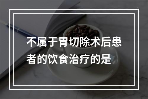 不属于胃切除术后患者的饮食治疗的是