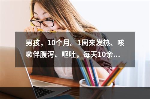 男孩，10个月。1周来发热、咳嗽伴腹泻、呕吐，每天10余次，