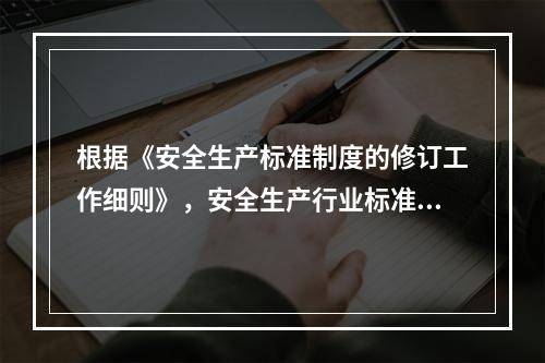 根据《安全生产标准制度的修订工作细则》，安全生产行业标准的制