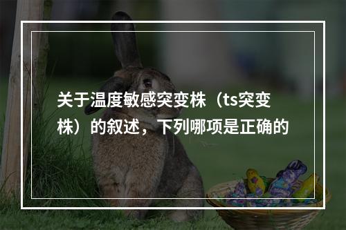 关于温度敏感突变株（ts突变株）的叙述，下列哪项是正确的