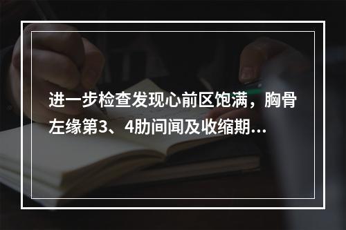 进一步检查发现心前区饱满，胸骨左缘第3、4肋间闻及收缩期杂音