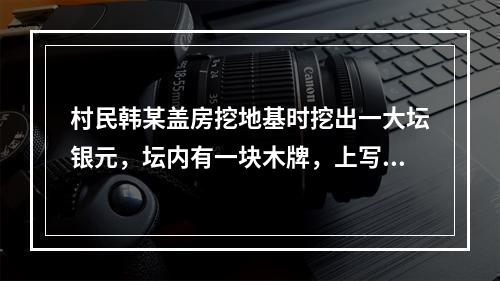 村民韩某盖房挖地基时挖出一大坛银元，坛内有一块木牌，上写“为