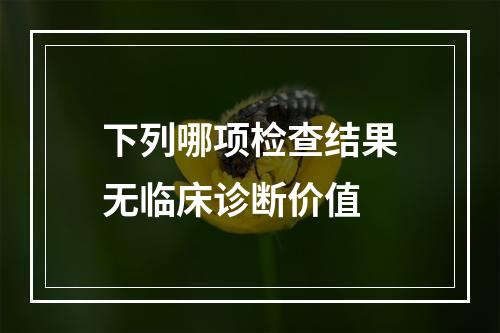 下列哪项检查结果无临床诊断价值