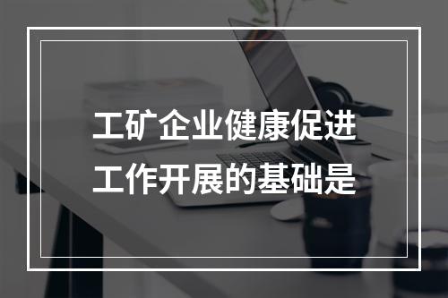 工矿企业健康促进工作开展的基础是