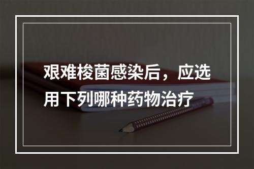 艰难梭菌感染后，应选用下列哪种药物治疗