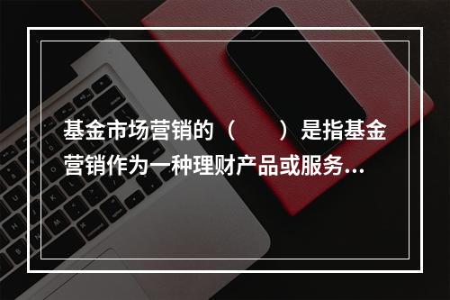 基金市场营销的（　　）是指基金营销作为一种理财产品或服务，需