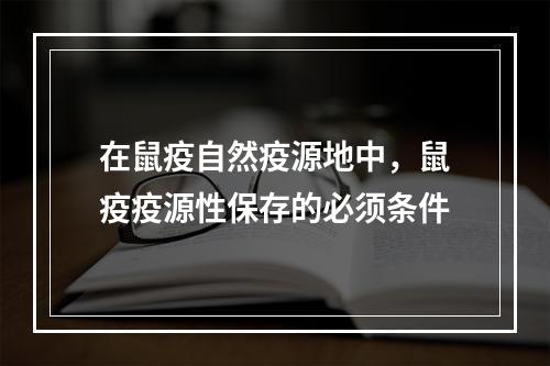 在鼠疫自然疫源地中，鼠疫疫源性保存的必须条件