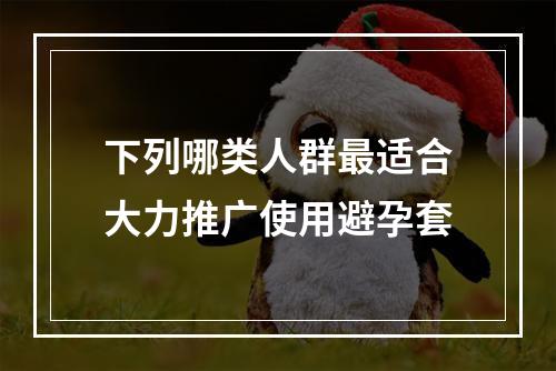 下列哪类人群最适合大力推广使用避孕套