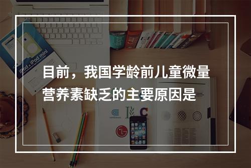 目前，我国学龄前儿童微量营养素缺乏的主要原因是