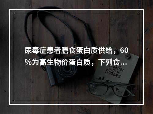 尿毒症患者膳食蛋白质供给，60％为高生物价蛋白质，下列食物中