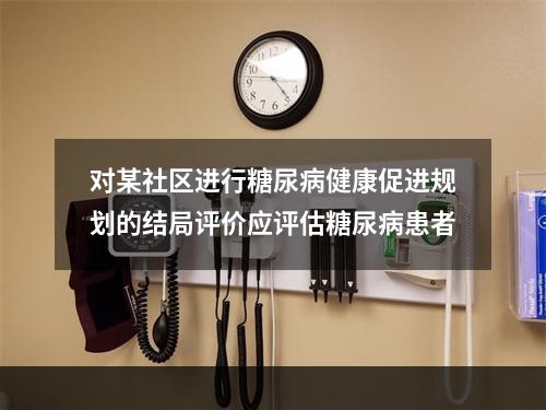 对某社区进行糖尿病健康促进规划的结局评价应评估糖尿病患者